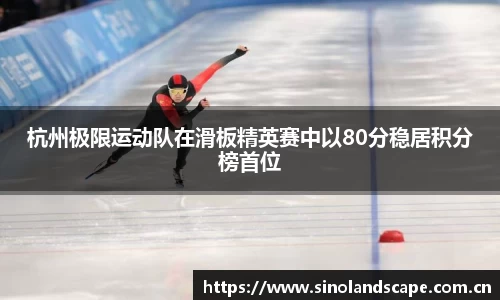 杭州极限运动队在滑板精英赛中以80分稳居积分榜首位