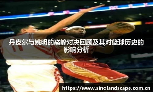 丹皮尔与姚明的巅峰对决回顾及其对篮球历史的影响分析